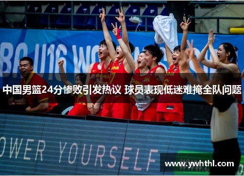 中国男篮24分惨败引发热议 球员表现低迷难掩全队问题