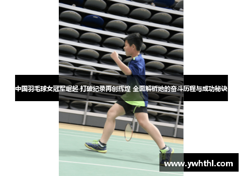 中国羽毛球女冠军崛起 打破纪录再创辉煌 全面解析她的奋斗历程与成功秘诀