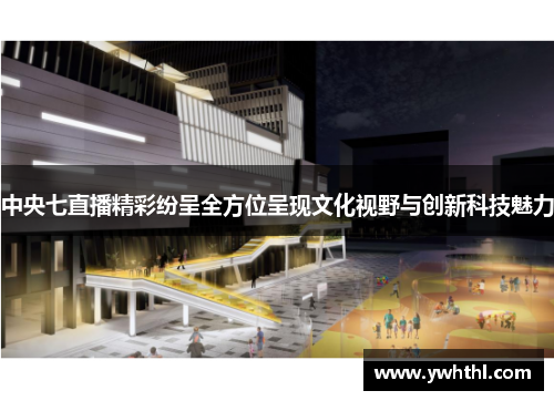 中央七直播精彩纷呈全方位呈现文化视野与创新科技魅力