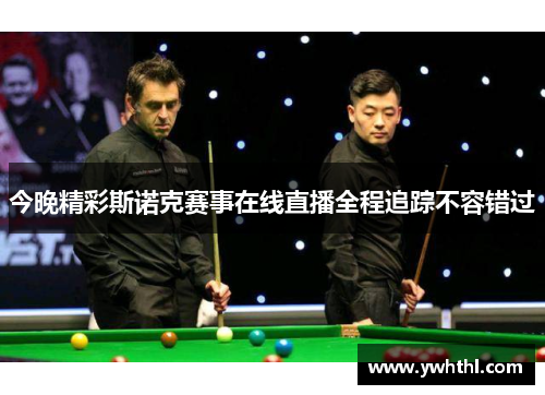 今晚精彩斯诺克赛事在线直播全程追踪不容错过