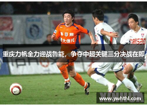 重庆力帆全力迎战鲁能，争夺中超关键三分决战在即