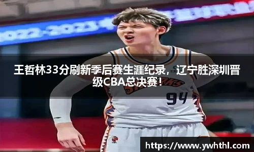 王哲林33分刷新季后赛生涯纪录，辽宁胜深圳晋级CBA总决赛！