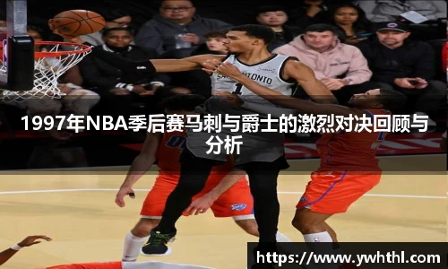 1997年NBA季后赛马刺与爵士的激烈对决回顾与分析