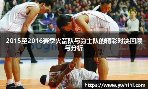 2015至2016赛季火箭队与爵士队的精彩对决回顾与分析