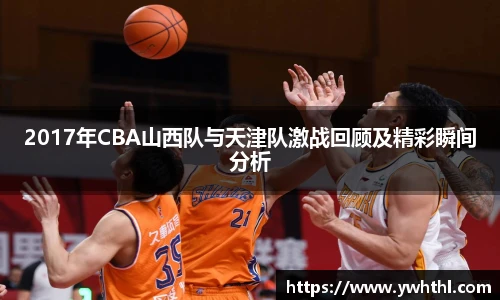 2017年CBA山西队与天津队激战回顾及精彩瞬间分析