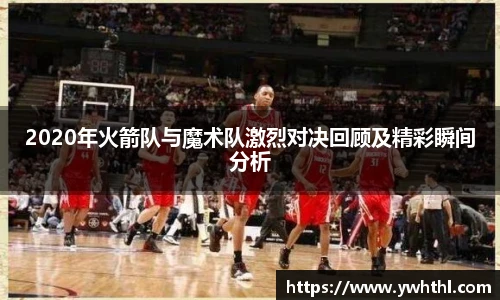 2020年火箭队与魔术队激烈对决回顾及精彩瞬间分析
