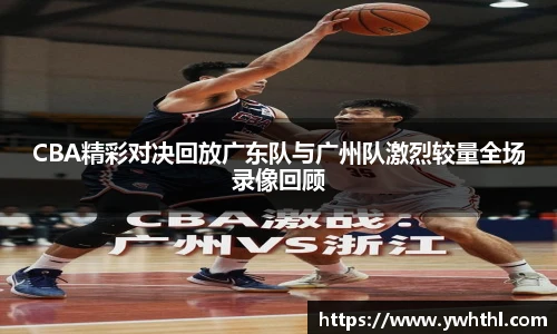 CBA精彩对决回放广东队与广州队激烈较量全场录像回顾