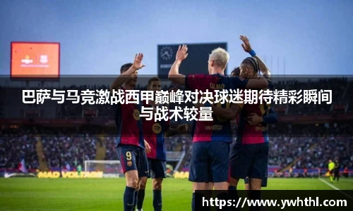 巴萨与马竞激战西甲巅峰对决球迷期待精彩瞬间与战术较量
