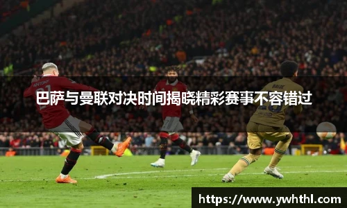 巴萨与曼联对决时间揭晓精彩赛事不容错过