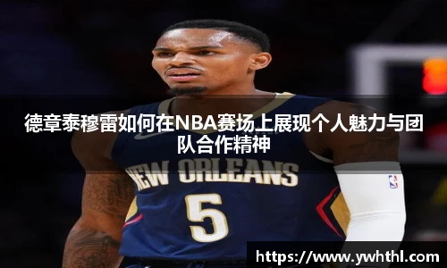 德章泰穆雷如何在NBA赛场上展现个人魅力与团队合作精神