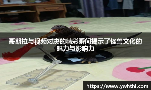 哥期拉与视频对决的精彩瞬间揭示了怪兽文化的魅力与影响力
