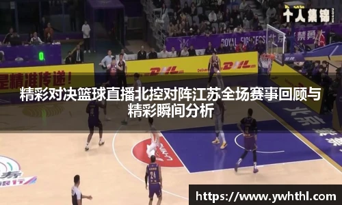 精彩对决篮球直播北控对阵江苏全场赛事回顾与精彩瞬间分析