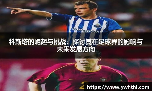 科斯塔的崛起与挑战：探讨其在足球界的影响与未来发展方向