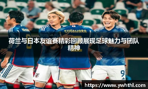 荷兰与日本友谊赛精彩回顾展现足球魅力与团队精神
