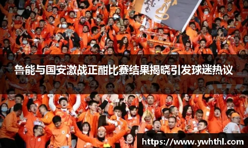 鲁能与国安激战正酣比赛结果揭晓引发球迷热议